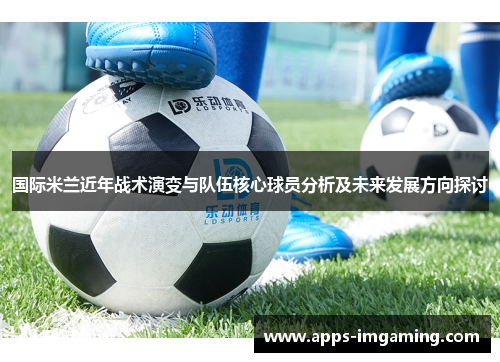 国际米兰近年战术演变与队伍核心球员分析及未来发展方向探讨