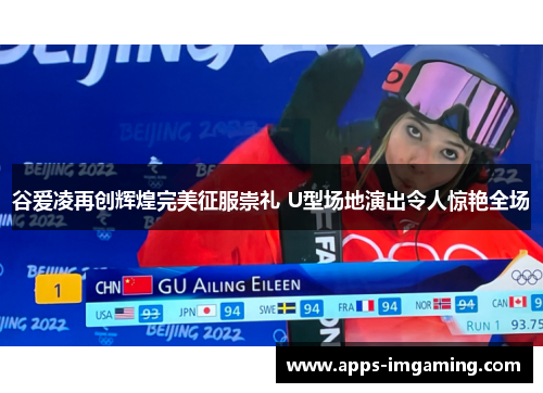 谷爱凌再创辉煌完美征服崇礼 U型场地演出令人惊艳全场