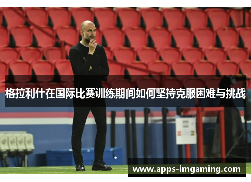 格拉利什在国际比赛训练期间如何坚持克服困难与挑战